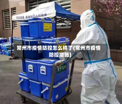 常州市疫情防控怎么样了(常州市疫情防控措施)-第1张图片