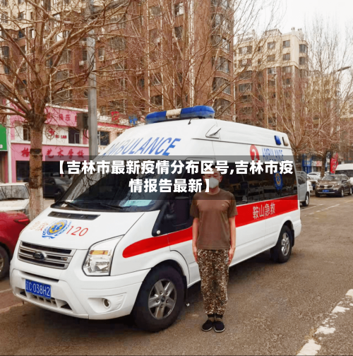 【吉林市最新疫情分布区号,吉林市疫情报告最新】-第1张图片