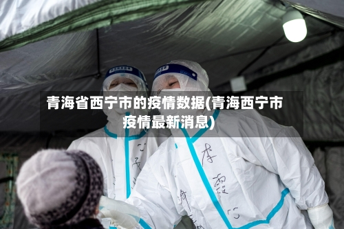 青海省西宁市的疫情数据(青海西宁市疫情最新消息)-第2张图片