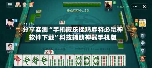 分享实测“手机微乐捉鸡麻将必赢神软件下载	”科技辅助神器手机版-第1张图片