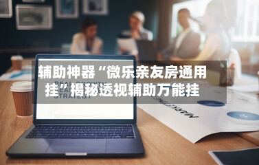 辅助神器“微乐亲友房通用挂	”揭秘透视辅助万能挂-第1张图片