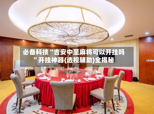 必备科技“吉安中至麻将可以开挂吗”开挂神器{透视辅助}全揭秘-第1张图片