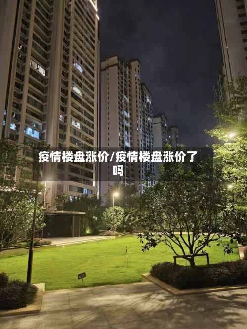 疫情楼盘涨价/疫情楼盘涨价了吗-第1张图片