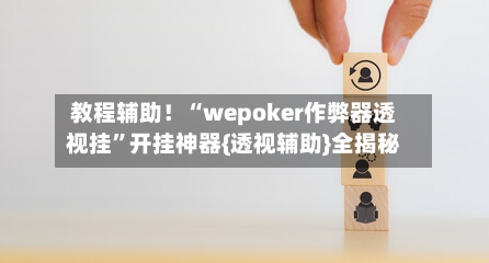教程辅助！“wepoker作弊器透视挂”开挂神器{透视辅助}全揭秘-第3张图片