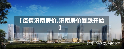 【疫情济南房价,济南房价暴跌开始】-第1张图片