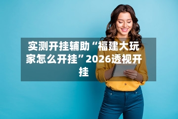 实测开挂辅助“福建大玩家怎么开挂”2026透视开挂-第2张图片