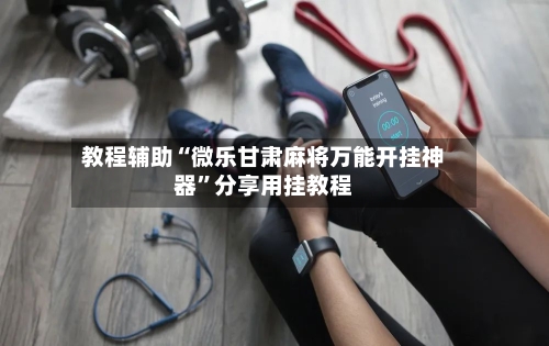 教程辅助“微乐甘肃麻将万能开挂神器	”分享用挂教程-第1张图片