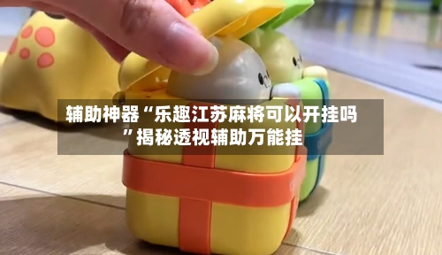 辅助神器“乐趣江苏麻将可以开挂吗”揭秘透视辅助万能挂-第1张图片