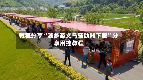 教程分享“越乡游义乌辅助器下载”分享用挂教程-第2张图片