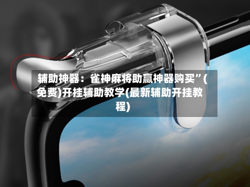 辅助神器：雀神麻将助赢神器购买”(免费)开挂辅助教学(最新辅助开挂教程)-第1张图片