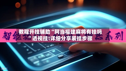 教程开挂辅助“阿当福建麻将有挂吗”透视挂!详细分享装挂步骤-第1张图片