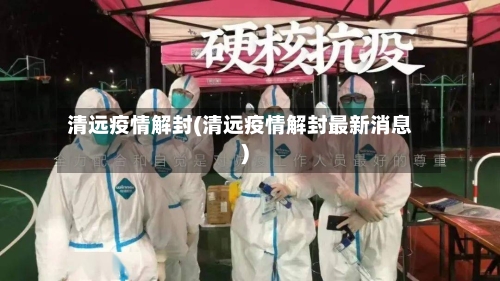 清远疫情解封(清远疫情解封最新消息)-第2张图片