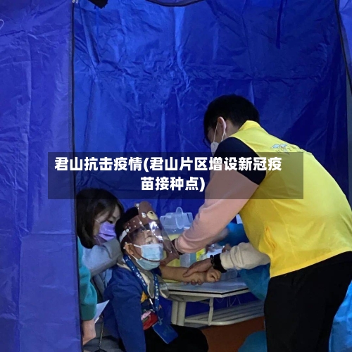 君山抗击疫情(君山片区增设新冠疫苗接种点)-第1张图片