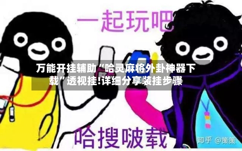 万能开挂辅助“哈灵麻将外卦神器下载”透视挂!详细分享装挂步骤-第1张图片