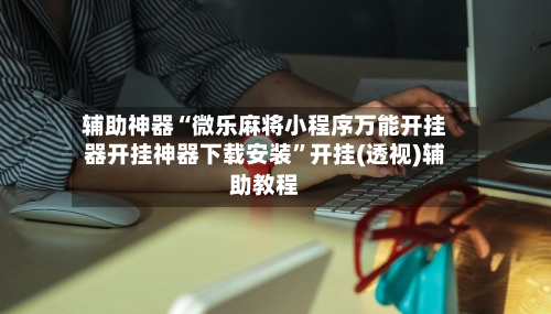 辅助神器“微乐麻将小程序万能开挂器开挂神器下载安装”开挂(透视)辅助教程-第2张图片