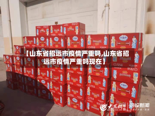 【山东省招远市疫情严重吗,山东省招远市疫情严重吗现在】-第3张图片