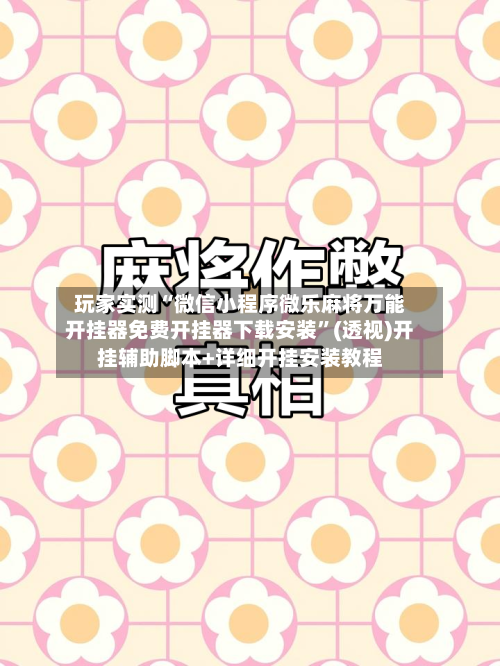 玩家实测“微信小程序微乐麻将万能开挂器免费开挂器下载安装”(透视)开挂辅助脚本+详细开挂安装教程-第1张图片