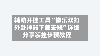 辅助开挂工具“微乐双扣外卦神器下载安装”详细分享装挂步骤教程-第1张图片