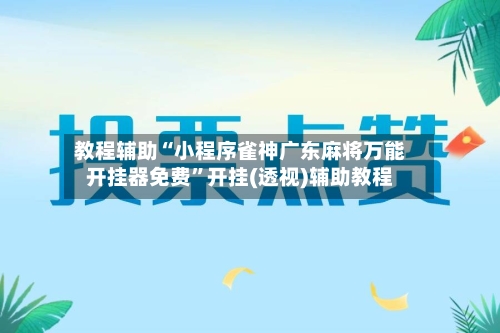 教程辅助“小程序雀神广东麻将万能开挂器免费”开挂(透视)辅助教程-第1张图片