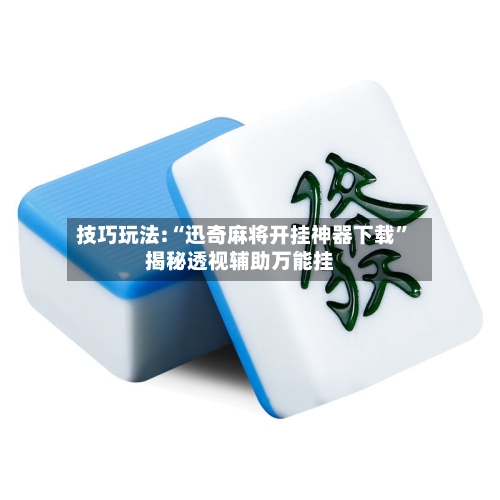 技巧玩法:“迅奇麻将开挂神器下载”揭秘透视辅助万能挂-第3张图片