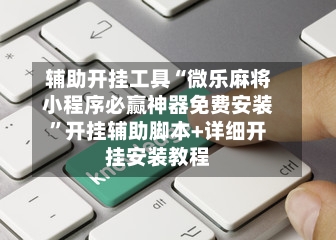 辅助开挂工具“微乐麻将小程序必赢神器免费安装	”开挂辅助脚本+详细开挂安装教程-第1张图片