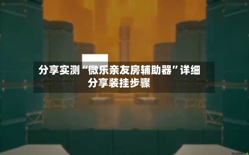 分享实测“微乐亲友房辅助器	”详细分享装挂步骤-第1张图片