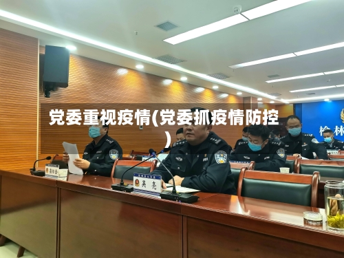 党委重视疫情(党委抓疫情防控)-第2张图片