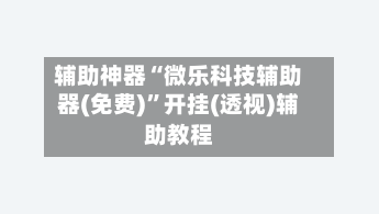 辅助神器“微乐科技辅助器(免费)”开挂(透视)辅助教程-第2张图片