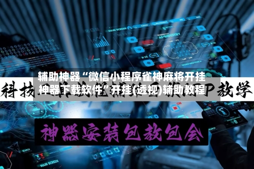 辅助神器“微信小程序雀神麻将开挂神器下载软件”开挂(透视)辅助教程-第3张图片