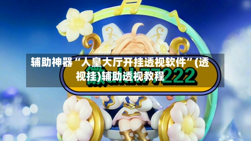 辅助神器“人皇大厅开挂透视软件”(透视挂)辅助透视教程-第1张图片