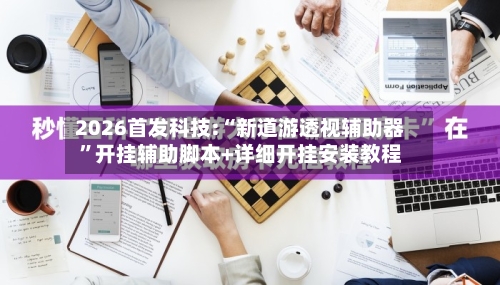 2026首发科技:“新道游透视辅助器”开挂辅助脚本+详细开挂安装教程-第1张图片