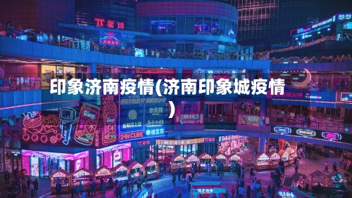 印象济南疫情(济南印象城疫情)-第1张图片