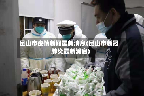 昆山市疫情新闻最新消息(昆山市新冠肺炎最新消息)-第2张图片