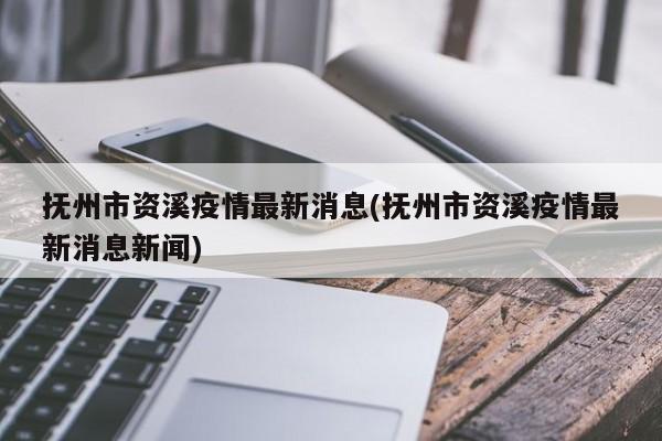 抚州市资溪疫情最新消息(抚州市资溪疫情最新消息新闻)