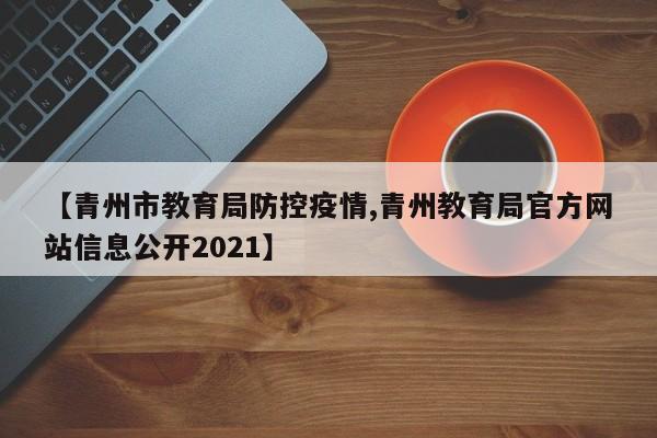 【青州市教育局防控疫情,青州教育局官方网站信息公开2021】