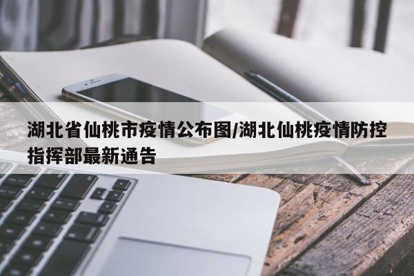 湖北省仙桃市疫情公布图/湖北仙桃疫情防控指挥部最新通告