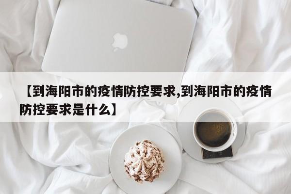 【到海阳市的疫情防控要求,到海阳市的疫情防控要求是什么】