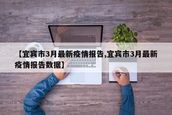 【宜宾市3月最新疫情报告,宜宾市3月最新疫情报告数据】