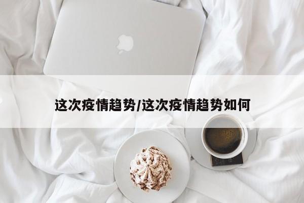 这次疫情趋势/这次疫情趋势如何