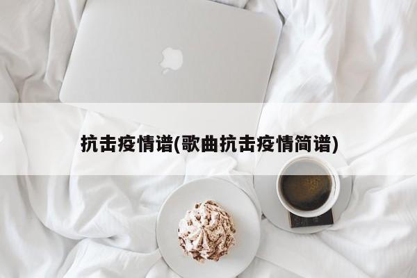 抗击疫情谱(歌曲抗击疫情简谱)