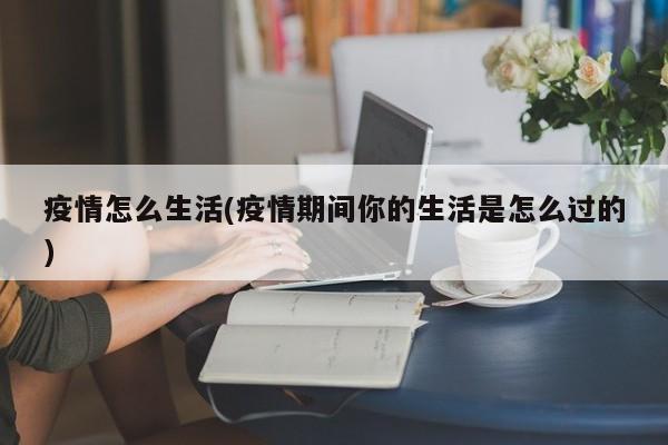 疫情怎么生活(疫情期间你的生活是怎么过的)